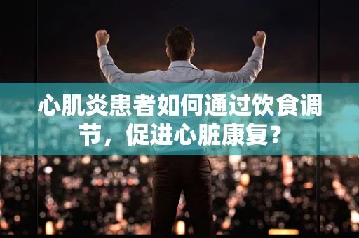 心肌炎患者如何通过饮食调节，促进心脏康复？