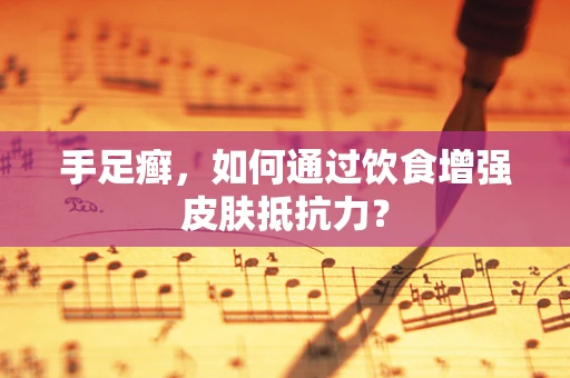 手足癣，如何通过饮食增强皮肤抵抗力？