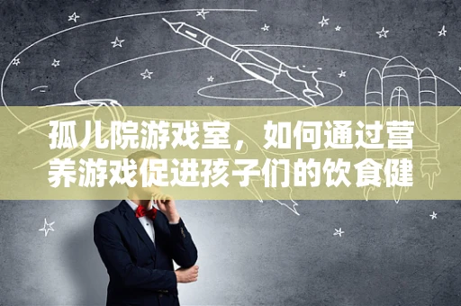 孤儿院游戏室，如何通过营养游戏促进孩子们的饮食健康？