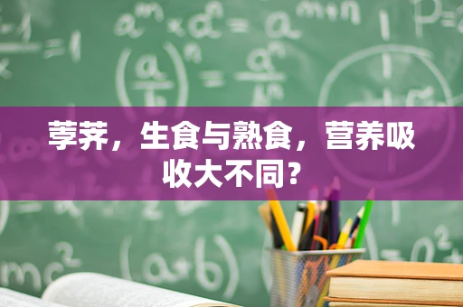 荸荠，生食与熟食，营养吸收大不同？