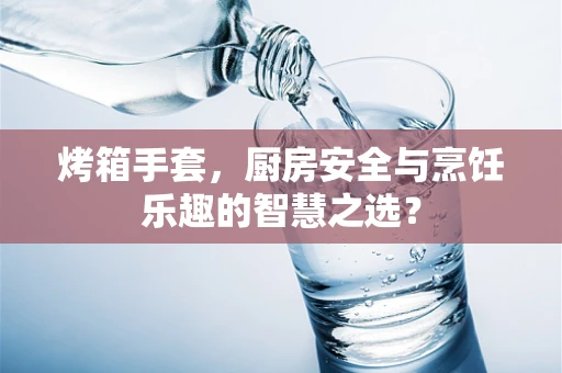 烤箱手套，厨房安全与烹饪乐趣的智慧之选？