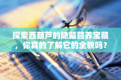 探索西葫芦的隐藏营养宝藏，你真的了解它的全貌吗？