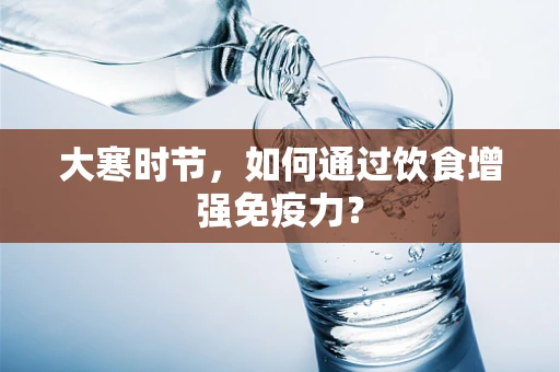 大寒时节，如何通过饮食增强免疫力？