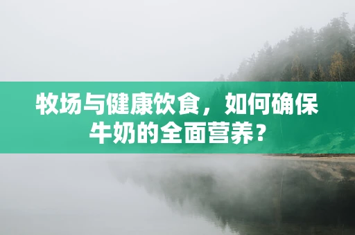 牧场与健康饮食，如何确保牛奶的全面营养？