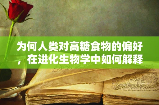 为何人类对高糖食物的偏好，在进化生物学中如何解释？