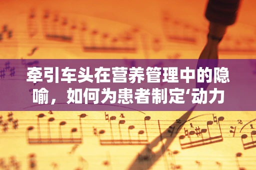 牵引车头在营养管理中的隐喻，如何为患者制定‘动力’饮食计划？
