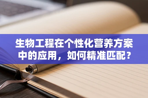 生物工程在个性化营养方案中的应用，如何精准匹配？