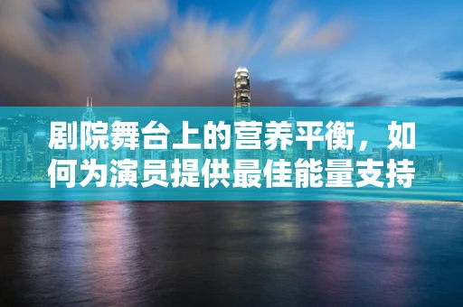 剧院舞台上的营养平衡，如何为演员提供最佳能量支持？
