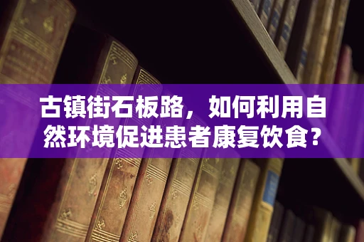 古镇街石板路，如何利用自然环境促进患者康复饮食？