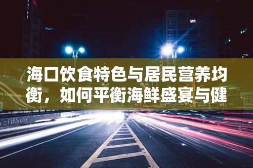 海口饮食特色与居民营养均衡，如何平衡海鲜盛宴与健康需求？