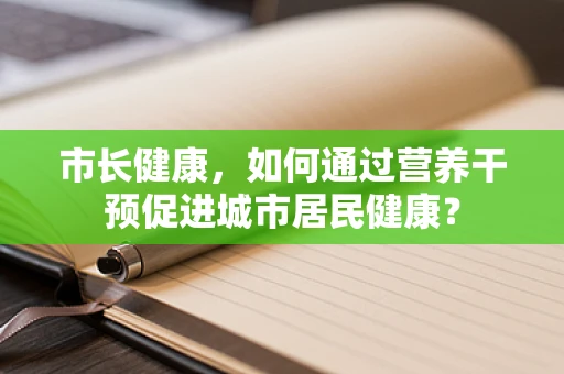 市长健康，如何通过营养干预促进城市居民健康？