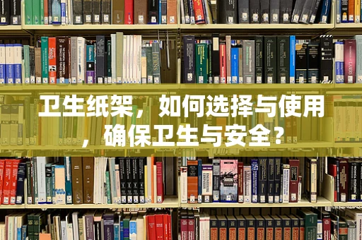 卫生纸架，如何选择与使用，确保卫生与安全？