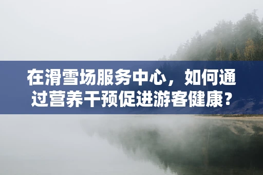在滑雪场服务中心，如何通过营养干预促进游客健康？