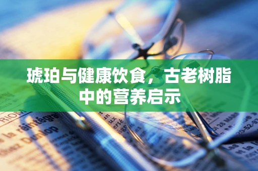 琥珀与健康饮食，古老树脂中的营养启示