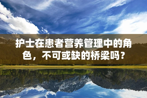 护士在患者营养管理中的角色，不可或缺的桥梁吗？