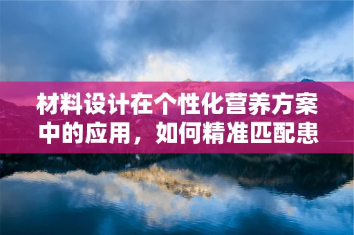 材料设计在个性化营养方案中的应用，如何精准匹配患者需求？