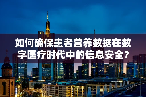 如何确保患者营养数据在数字医疗时代中的信息安全？