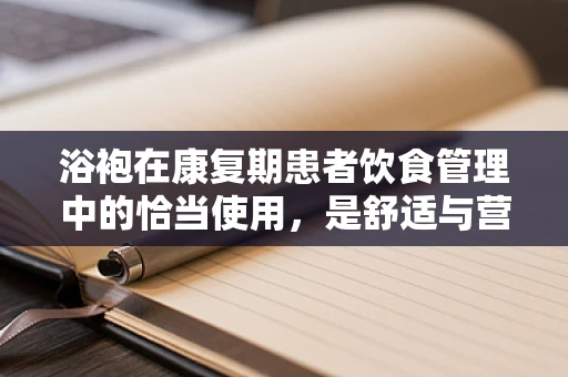 浴袍在康复期患者饮食管理中的恰当使用，是舒适与营养的平衡艺术？