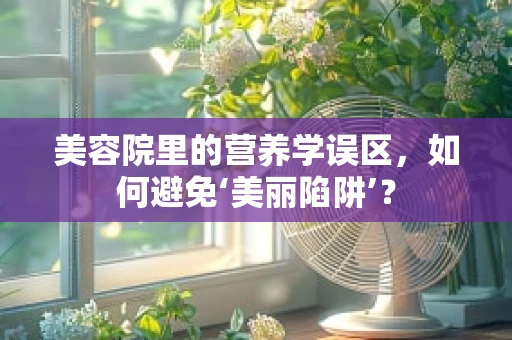 美容院里的营养学误区，如何避免‘美丽陷阱’？
