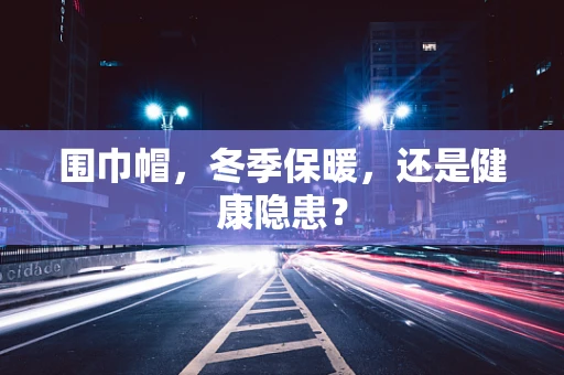 围巾帽，冬季保暖，还是健康隐患？