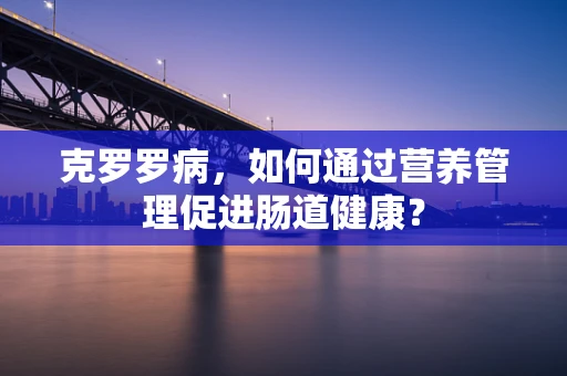 克罗罗病，如何通过营养管理促进肠道健康？