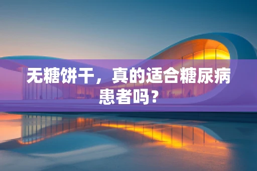 无糖饼干，真的适合糖尿病患者吗？