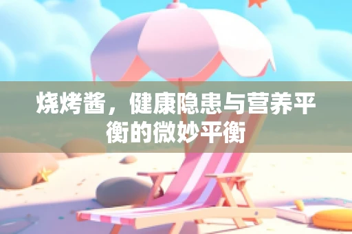 烧烤酱，健康隐患与营养平衡的微妙平衡