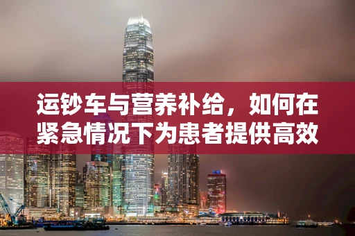 运钞车与营养补给，如何在紧急情况下为患者提供高效能量？