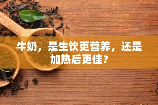 牛奶，是生饮更营养，还是加热后更佳？