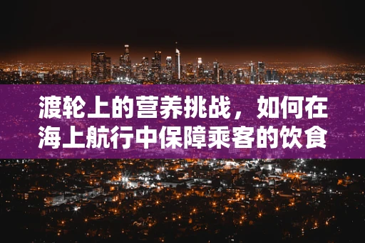 渡轮上的营养挑战，如何在海上航行中保障乘客的饮食安全与健康？