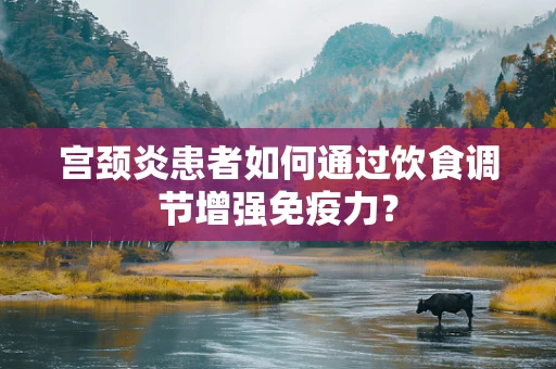 宫颈炎患者如何通过饮食调节增强免疫力？