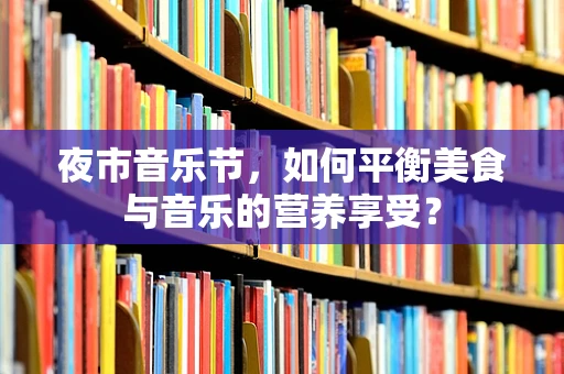 夜市音乐节，如何平衡美食与音乐的营养享受？