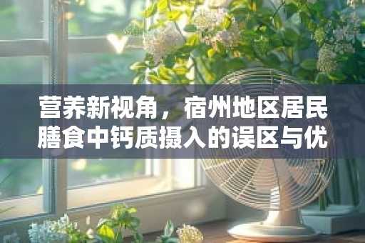 营养新视角，宿州地区居民膳食中钙质摄入的误区与优化策略