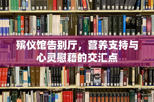 殡仪馆告别厅，营养支持与心灵慰藉的交汇点