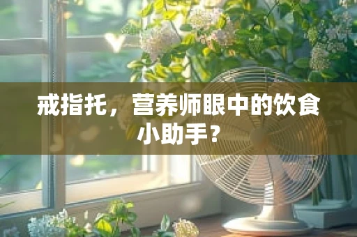 戒指托，营养师眼中的饮食小助手？