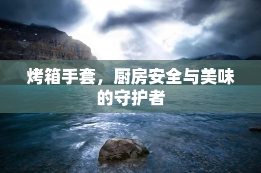 烤箱手套，厨房安全与美味的守护者