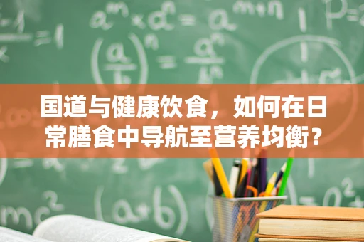 国道与健康饮食，如何在日常膳食中导航至营养均衡？