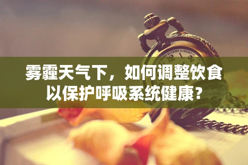 雾霾天气下，如何调整饮食以保护呼吸系统健康？