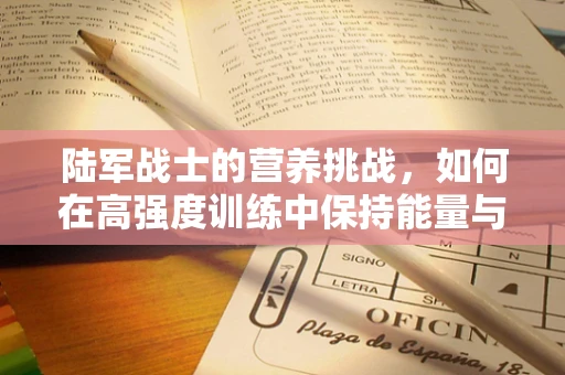 陆军战士的营养挑战，如何在高强度训练中保持能量与健康？
