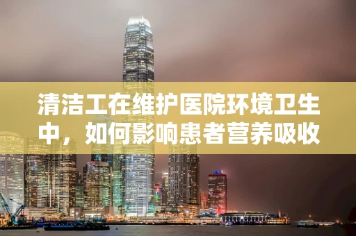 清洁工在维护医院环境卫生中，如何影响患者营养吸收？