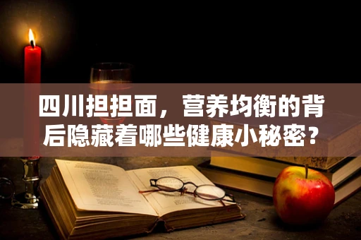 四川担担面，营养均衡的背后隐藏着哪些健康小秘密？
