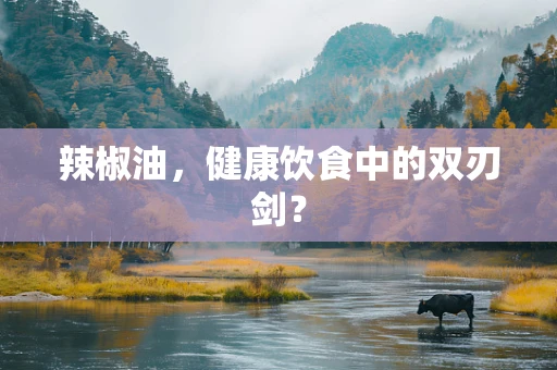 辣椒油，健康饮食中的双刃剑？
