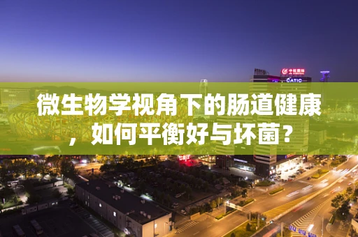 微生物学视角下的肠道健康，如何平衡好与坏菌？