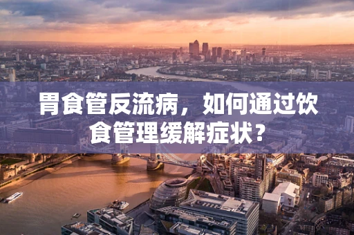 胃食管反流病，如何通过饮食管理缓解症状？