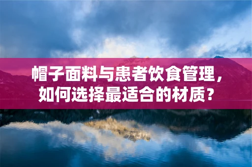帽子面料与患者饮食管理，如何选择最适合的材质？