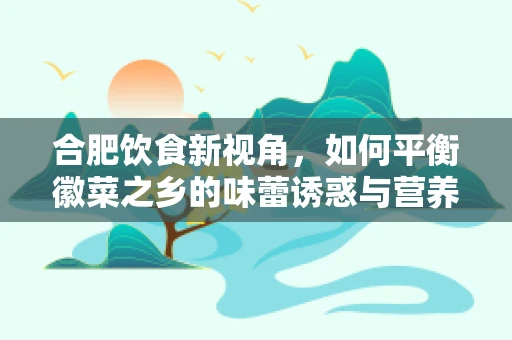 合肥饮食新视角，如何平衡徽菜之乡的味蕾诱惑与营养健康？
