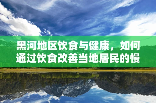 黑河地区饮食与健康，如何通过饮食改善当地居民的慢性病风险？