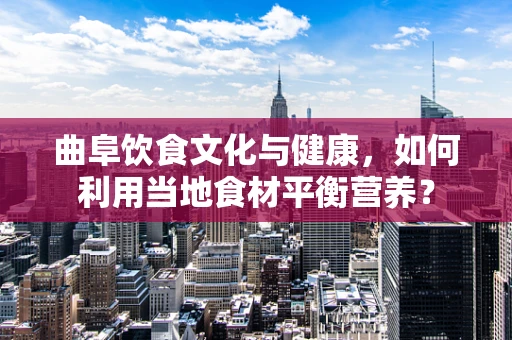 曲阜饮食文化与健康，如何利用当地食材平衡营养？