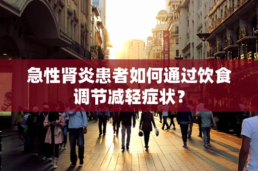 急性肾炎患者如何通过饮食调节减轻症状？