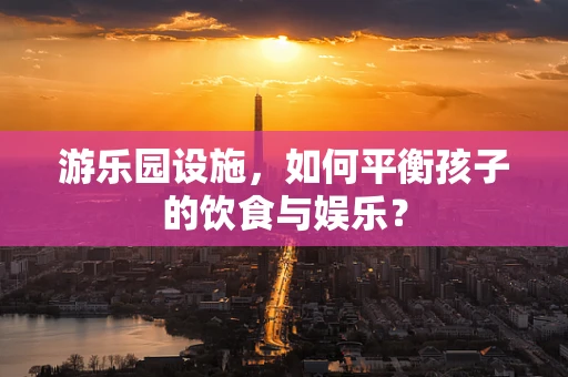 游乐园设施，如何平衡孩子的饮食与娱乐？